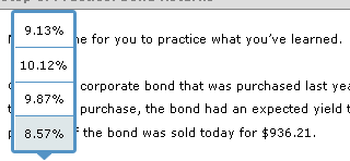 r
9.13%
10.12%
9.87%
8.57%
he for you to practice what you've learned.
corporate bond that was purchased last yea
purchase, the bond had an expected yield t
the bond was sold today for $936.21.