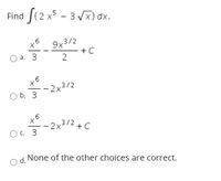 Find f(2 x* - 3 Vx) dx.
9x3/2
+C
а. 3
2x3/2
-
O b. 3
-2x3/2+C
O c. 3
None of the other choices are correct.
d.
