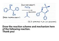 (lewis acid catalyst)
FeCl3
он
(acetone)
OH
(meso - hy dro benzoin)
(2,2-dime thyl-4,5-1,3-dixolane)
Draw the reaction scheme and mechanism here
of the following reaction.
Thank you!
