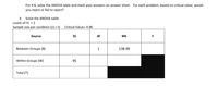 For 4-6, solve the ANOVA table and mark your answers on answer sheet. For each problem, based on critical value, would
you reject or fail to reject?
4. Solve the ANOVA table
Levels of IV = 2
Sample size per condition (n) = 6
Critical Value= 4.96
Source
S
df
MS
F
Between Groups (B)
1
138.99
Within Groups (W)
95
Total (T)
