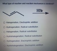 What type of reaction and reaction mechanism is involved?
HBr
O Halogenation, Electrophilic addition
O Hydrogenation, Radical substitution
O Halogenation, Radical substitution
O Hydrohalogenation, Radical substitution
O Hydrogenation, Electrophilic addition
O Hydrohalogenation, Electrophilic addition
