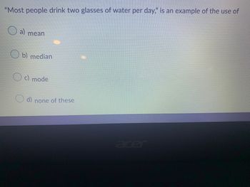 "Most people drink two glasses of water per day," is an example of the use of
a) mean
b) median
c) mode
d) none of these
acer