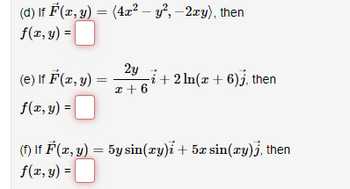 (d) If F(x, y) = (4x² - y², -2xy), then
-0
f(x, y) =
(e) If F(x, y)
f(x,
y) =
2y
x + 6
f(x, y) =
i+2ln(x + 6)j, then
(f) If F(x, y) = 5y sin(xy)i + 5x sin(xy)j, then
0