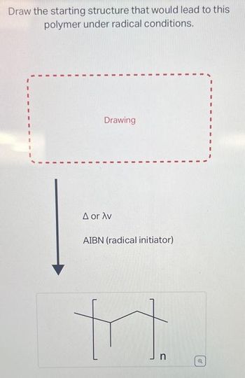 Draw the starting structure that would lead to this
polymer under radical conditions.
Drawing
A or Av
AIBN (radical initiator).
H
n
Q