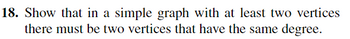 18. Show that in a simple graph with at least two vertices
there must be two vertices that have the same degree.