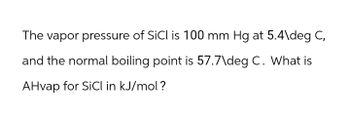 The vapor pressure of SiCl is 100 mm Hg at 5.4\deg C,
and the normal boiling point is 57.7\deg C. What is
AHvap for SiCl in kJ/mol?