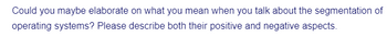 Could you maybe elaborate on what you mean when you talk about the segmentation of
operating systems? Please describe both their positive and negative aspects.