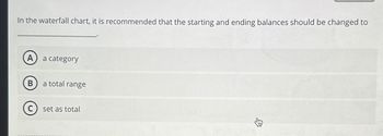 In the waterfall chart, it is recommended that the starting and ending balances should be changed to
A
a category
B
a total range
C set as total