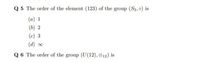 Q 5 The order of the element (123) of the group (S3,o) is
(a) 1
(b) 2
(c) 3
(d) 00
Q 6 The order of the group (U(12), 12) is
