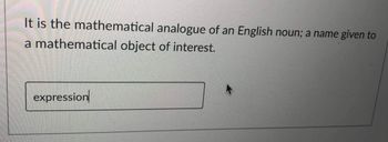 It is the mathematical analogue of an English noun; a name given to
a mathematical object of interest.
expression