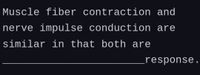 Muscle fiber contraction and
nerve impulse conduction are
similar in that both are
response.
