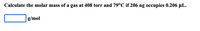 Calculate the molar mass of a gas at 408 torr and 79°C if 206 ng occupies 0.206 µL.
g/mol
