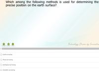 Which among the following methods is used for determining the
precise position on the earth surface?
Technolagy Druven by (nnovntion
O Land surveying
O Plane Surveying
O Geological surveying
O Geodetic surveying
