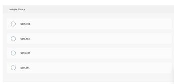 Multiple Choice
$375,494.
$519,493.
$359,437
$391,551.
