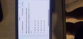 2. Multiple-choice
+4
Photo
÷
24 (62)-1 + 4
24 ÷ 6 (2-1) + 4
246-2-(1 + 4)
246 (2-1 + 4)
2 minutes
U
Which shows the expression written with
parentheses so that it simplifies to 3? 24 ÷ 62-1
凹
Ⓒ 1 pt
C