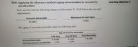 S9-8 Applying the allowance method (aging-of-receivables) to account for
uncollectibles
Learning Objective 3
Surf and Sun had the following balances at December 31, 2018, before the
adjustments:
year-end
Accounts Receivable
Allowance for Bad Debts
81,000
2,063
The aging of accounts receivable yields the following data:
Age of Accounts Receivable
0-60 Days
Over 60 Days
Total Receivables
$ 81,000
$ 78,000
x 2%
$ 3,000
x 23%
Accounts Receivable
Estimated percent uncollectible
Flla Mae
