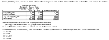 Washington Company is preparing its statement of cash flows using the indirect method. Refer to the following portion of the comparative balance sheet:
Washington Company
Comparative Balance Sheet
December 31, 2025 and 2024
2025
2024
Accounts Payable
Accrued Liabilities
Long-term Notes Payable
Total Liabilities
$8,000
3,000
58,000
$69,000
$5,000
1,000
64,000
$70,000
$(64,000)
$64,000
Increase/(Decrease)
$3,000
2,000
(6,000)
$(1,000)
Additional information provided by the company includes the following:
1. During 2025, the company repaid $35,000 of long-term notes payable.
2. During 2025, the company borrowed $29,000 on a new long-term note payable.
Based on the above information only, what amount of net cash flow would be shown in the financing section of the statement of cash flows?
$(6,000)
$6,000