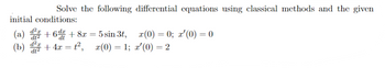 Solve the following differential equations using classical methods and the given
initial conditions:
d²x
+6df + 8x = 5 sin 3t,
dt²
(a)
(b) ²
+ 4x=t²,
x(0) = 1;
dt2
x(0) = 0; x'(0) = 0
x′(0) = 2