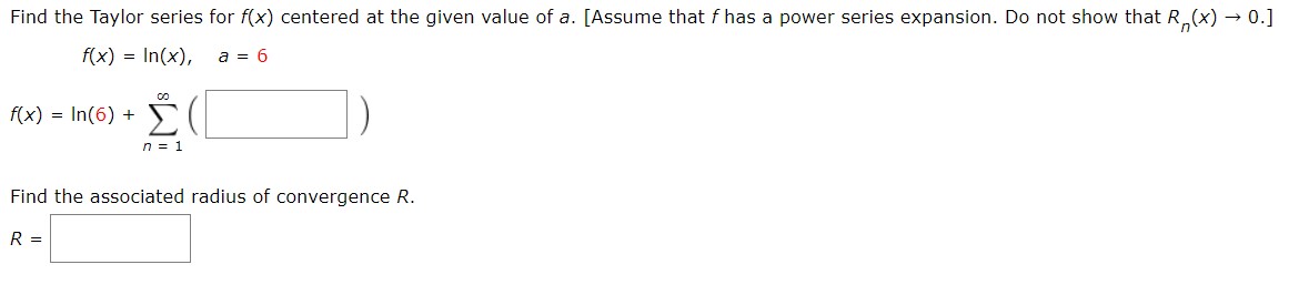 Find the Taylor series for f(x) centered at the given value of a. [Assume that f has a power series expansion. Do not show that R(x) 0.]
f(x) In(x)
a= 6
co
Σ
f(x) In(6) +
n1
Find the associated radius of convergence R.
R =
