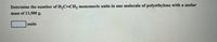 Determine the number of H,C=CH, monomeric units in one molecule of polyethylene with a molar
mass of 13,500 g.
units
