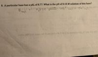 8. A particular base has a pkK, of 8.77. What is the pH of 0.10 M solution of this base?
Bian!
lag)
svods AH blos amse odt to noltutoe Gr0.0 to enirshoalb bns Hq sils e
