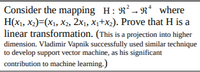 Consider the mapping \( H : \mathbb{R}^2 \rightarrow \mathbb{R}^4 \) where \( H(x_1, x_2) = (x_1, x_2, 2x_1, x_1 + x_2) \). Prove that \( H \) is a linear transformation. *(This is a projection into higher dimension. Vladimir Vapnik successfully used similar technique to develop support vector machine, as his significant contribution to machine learning.)*