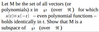 Let \( M \) be the set of all vectors (or polynomials) \( x \) in \( \mathscr{P} \) (over \( \mathbb{R} \)) for which \( x(t) = x(-t) \)—even polynomial functions—holds identically in \( t \). Show that \( M \) is a subspace of \( \mathscr{P} \) (over \( \mathbb{R} \)).