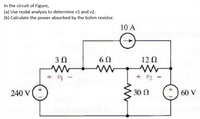 In the circuit of Figure,
(a) Use nodal analysis to determine v1 and v2.
(b) Calculate the power absorbed by the 6ohm resistor.
10 A
30
12 0
+ V1
240 V
30
60 V
