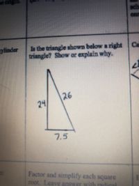 Is the triangle shown below a right Ca
triangle? Show or explain why.
sylinder
26
24
7.5
Faciorand sinplly each square
TOOL Leave answer.with ndical
