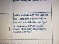 passes througn
Inor
of the students at WPCS take the
bus. There are 68 more students
who walk than take the bus. of
the students at WPCS walk to
| school. How many students are
enrolled at WPCS?
