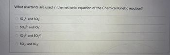 What reactants are used in the net ionic equation of the Chemical Kinetic reaction?
2-
103²- and SO3™
SO3²- and 103
O 103² and SO3²-
2-
OSO3 and 103