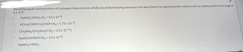 Assuming equal concentrations of conjugate base and acid, which one of the following mixtures is the best choice for making a buffer solution with an optimum pH in the range of
3.1-3.5?
O
O
O
NaNO2/HNO2 (K₂ = 4.6 x 10-4)
KCH3COO/CH3COOH (K₂ = 1.75 x 10-5)
CH3NH2/CH3NH3CI (K₂ = 2.3 x 10-11)
NaOCN/HOCN (K₂ = 2.0 x 10-4)
NaNO3/HNO3
20