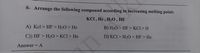 8- Arrange the following compound according in increasing melting point:
KCI, He , H20, HF
A) Kcl> HF > H2O > He
B) H2O > HF > KCl > H
C)) HF > H2O > KCl> He
D) KCI > H20 > HF > He
Answer = A
