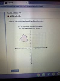 Delta Math
math.com/app/student/solve/15312361/translateFigureGraphically
Feb 06, 4:03:53 PM
Watch help video
Translate the figure 3 units right and 2 units down.
Plot all of the points of the translated figure.
You may click a plotted point to delete it.
10
-10 -9
-7
-b
-4
-2
-1
Submit Answer
tter
K
