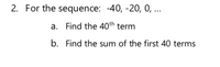 2. For the sequence: -40, -20, 0, ...
a. Find the 40th term
b. Find the sum of the first 40 terms
