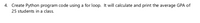 4. Create Python program code using a for loop. It will calculate and print the average GPA of
25 students in a class.
