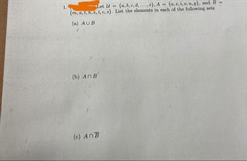 1.
Let U = {a, b, c, d,..., z), A = {a, e, i, o, u, y}, and B =
{m, a, t, h, e, i, c, s}. List the elements in each of the following sets
(a) AUB
(b) An B
(c) ANB