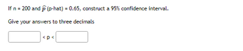 If n = 200 and p (p-hat) = 0.65, construct a 95% confidence interval.
Give your answers to three decimals
<p<