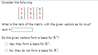 Consider the following.
9 9
0
[] [] []
[:
0
9
What is the rank of the matrix with the given vectors as its rows?
rank =
Do the given vectors form a basis for R.³?
O Yes, they form a basis for R³.
O No, they do not form a basis for R.³.