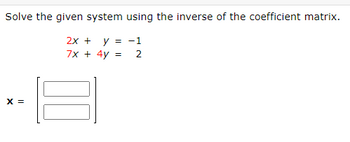 Solve the given system using the inverse of the coefficient matrix.
2x + y = -1
7x + 4y =
2
X =