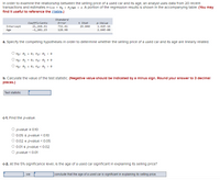 **Regression Analysis of Used Car Prices**

In order to examine the relationship between the selling price of a used car and its age, an analyst uses data from 20 recent transactions and estimates the equation: 

\[ \text{Price} = \beta_0 + \beta_1 \text{Age} + \varepsilon \]

A portion of the regression results is shown in the accompanying table.

|                | Coefficients | Standard Error | t Stat | p-value   |
|----------------|--------------|----------------|--------|-----------|
| Intercept      | 21,268.91    | 732.41         | 29.040 | 1.42E-16  |
| Age            | -1,201.23    | 128.98         | -       | 2.64E-08  |

1. **Hypotheses Specification:**

   Specify the competing hypotheses to determine whether the selling price of a used car and its age are linearly related.

   - \( H_0: \beta_1 \ge 0; \) \( H_A: \beta_1 < 0 \)
   - \( H_0: \beta_1 = 0; \) \( H_A: \beta_1 \neq 0 \)
   - \( H_0: \beta_1 \le 0; \) \( H_A: \beta_1 > 0 \)

2. **Calculate the Test Statistic:**

   Calculate the value of the test statistic. (Negative value should be indicated by a minus sign. Round your answer to 3 decimal places.)

   - Test statistic box for input.

3. **Find the p-value:**

   - \( \text{p-value} \ge 0.10 \)
   - \( 0.05 \le \text{p-value} < 0.10 \)
   - \( 0.02 \le \text{p-value} < 0.05 \)
   - \( 0.01 \le \text{p-value} < 0.02 \)
   - \( \text{p-value} < 0.01 \)

4. **Significance at the 5% Level:**

   At the 5% significance level, is the age of a used car significant in explaining its selling price?

   - Conclusion box for input: " , we conclude that the