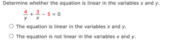 Determine whether the equation is linear in the variables x and y.
3
5 = 0
X
O The equation is linear in the variables x and y.
O The equation is not linear in the variables x and y.
4
y
+