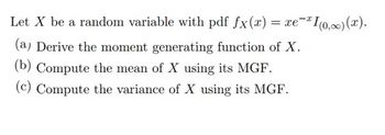 Let X be a random variable with pdf fx(x) = xe-I(0,∞) (x).
(a) Derive the moment generating function of X.
(b) Compute the mean of X using its MGF.
(c) Compute the variance of X using its MGF.