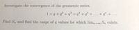 Investigate the convergence of the geometric series.
1+ q+q? + q³ + q* + q° + . . .+ q" + . ..
Find Sn and find the range of q values for which limn→∞ Sn exists.
