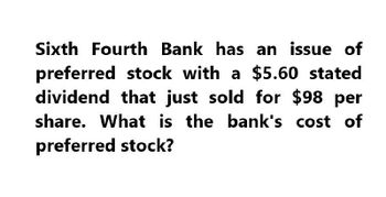 Sixth Fourth Bank has an issue of
preferred stock with a $5.60 stated
dividend that just sold for $98 per
share. What is the bank's cost of
preferred stock?