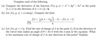 Complete each of the following.
= x² + 2y? – 3z2 at the point
(a) Compute the derivative of the function F(x,y, z)
(1, 1, 1) in the direction of v = i+j+k.
(b) Let f(x,y, z) = xz sin(y). Compute the limit
f(1+h,
n – h/, -1) – f(1, 7, –1)
V3
lim
h→0
h
(c) Let f(x, y) = e"y. Find the rate of change of f at the point (1,3) in the direction of
the vector that makes an angle of 0 = 37/4 with the x-axis in the xy-plane. What
is the maximum rate of change of f in any direction at this point? Explain.
