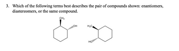 3. Which of the following terms best describes the pair of compounds shown: enantiomers,
diastereomers, or the same compound.
CH3
||||||OH
H3C
Holl