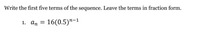 Write the first five terms of the sequence. Leave the terms in fraction form.
1. ап
16(0.5)"-1
