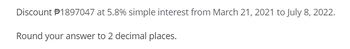 Discount #1897047 at 5.8% simple interest from March 21, 2021 to July 8, 2022.
Round your answer to 2 decimal places.