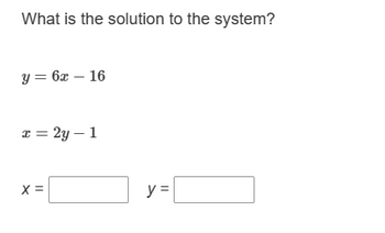 What is the solution to the system?
y = 6x - 16
x = 2y - 1
X =
y =